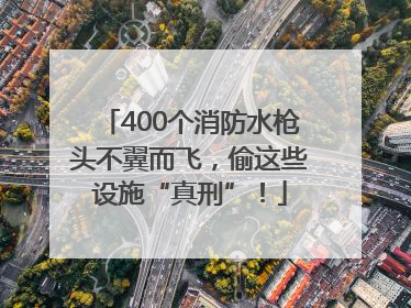 400个消防水枪头不翼而飞，偷这些设施“真刑”！