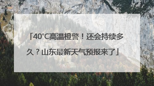 40℃高温橙警！还会持续多久？山东最新天气预报来了