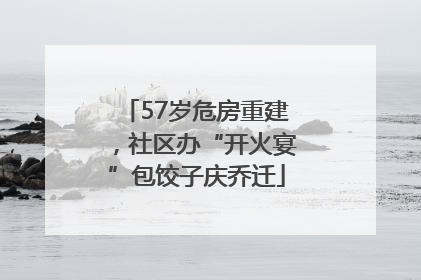 57岁危房重建，社区办“开火宴”包饺子庆乔迁