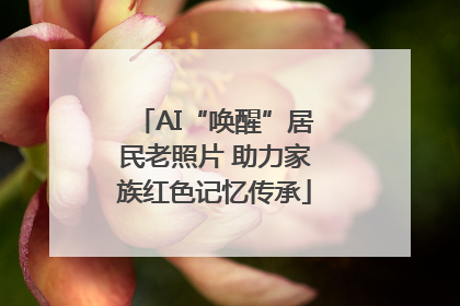 AI“唤醒”居民老照片 助力家族红色记忆传承