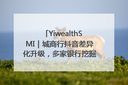YiwealthSMI｜城商行抖音差异化升级，多家银行挖掘自身特色出圈！