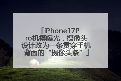 iPhone17Pro机模曝光，摄像头设计改为一条贯穿手机背面的“摄像头条”